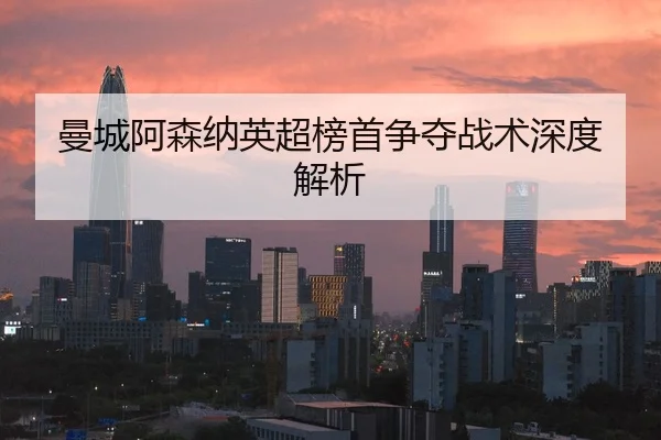 曼城阿森纳英超榜首争夺战术深度解析