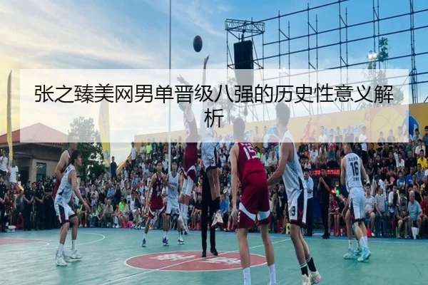 张之臻美网男单晋级八强的历史性意义解析